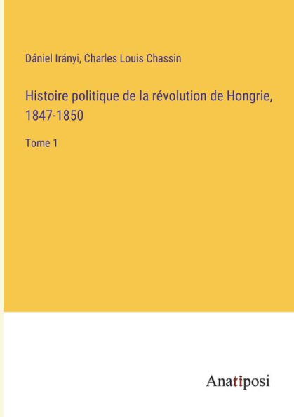 Histoire politique de la révolution Hongrie, 1847-1850: Tome 1