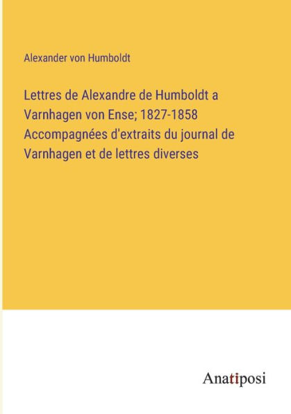 lettres de Alexandre Humboldt a Varnhagen von Ense; 1827-1858 Accompagnées d'extraits du journal et diverses