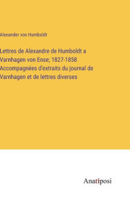 Title: Lettres de Alexandre de Humboldt a Varnhagen von Ense; 1827-1858 Accompagnées d'extraits du journal de Varnhagen et de lettres diverses, Author: Alexander von Humboldt