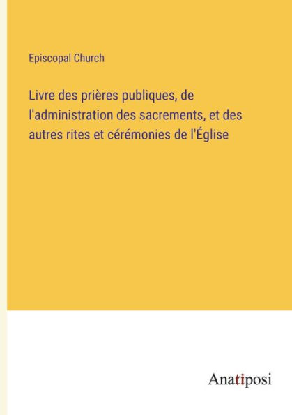 Livre des prières publiques, de l'administration sacrements, et autres rites cérémonies l'Église