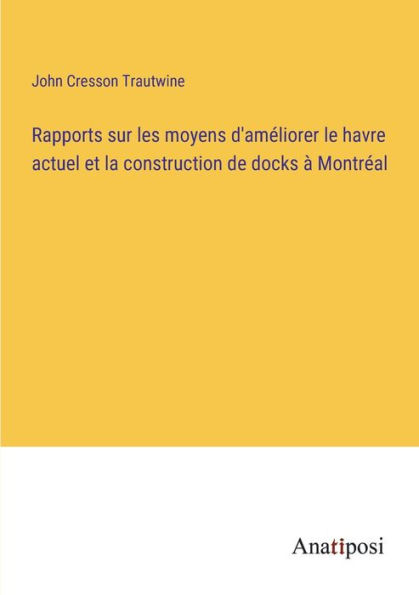 Rapports sur les moyens d'améliorer le havre actuel et la construction de docks à Montréal