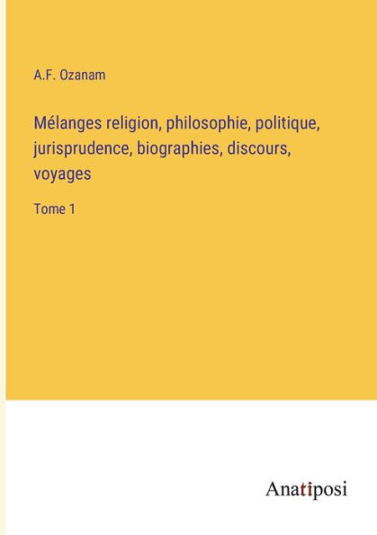 Mélanges religion, philosophie, politique, jurisprudence, biographies, discours, voyages: Tome 1