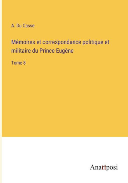 Mémoires et correspondance politique militaire du Prince Eugène: Tome 8