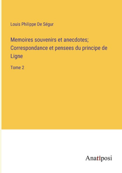 Memoires souvenirs et anecdotes; Correspondance pensees du principe de Ligne: Tome 2