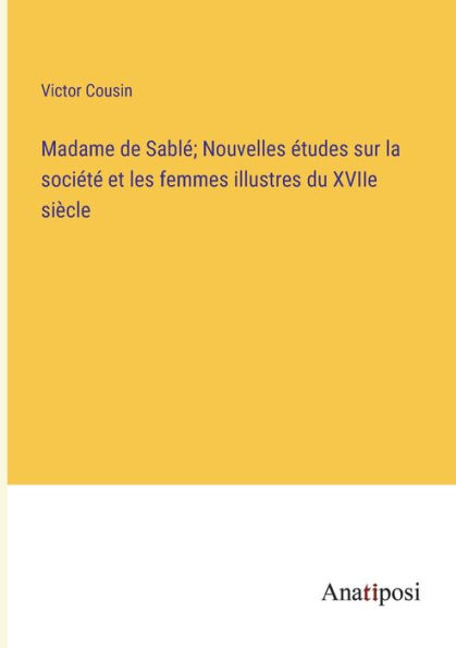 Madame de Sablé; Nouvelles études sur la société et les femmes illustres du XVIIe siècle