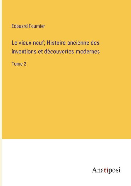 Le vieux-neuf; Histoire ancienne des inventions et découvertes modernes: Tome 2