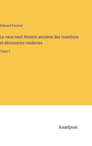 Title: Le vieux-neuf; Histoire ancienne des inventions et découvertes modernes: Tome 2, Author: Edouard Fournier