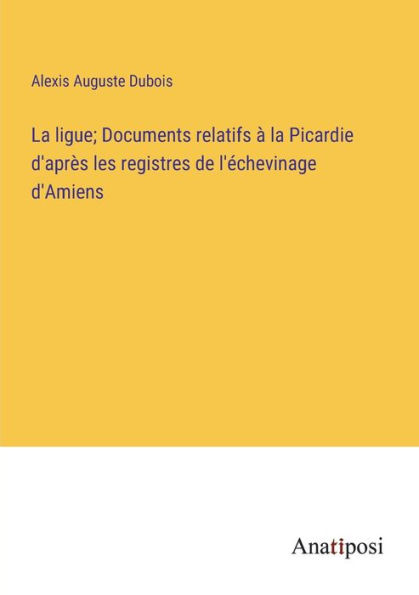 la ligue; Documents relatifs à Picardie d'après les registres de l'échevinage d'Amiens