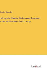 Title: La lorgnette littéraire; Dictionnaire des grands et des petits auteurs de mon temps, Author: Charles Monselet