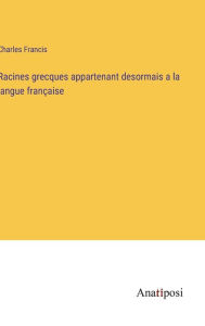 Title: Racines grecques appartenant desormais a la langue française, Author: Charles Francis