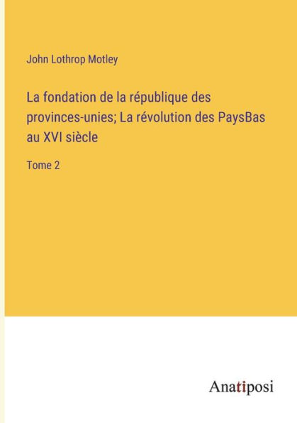La fondation de république des provinces-unies; révolution PaysBas au XVI siècle: Tome 2