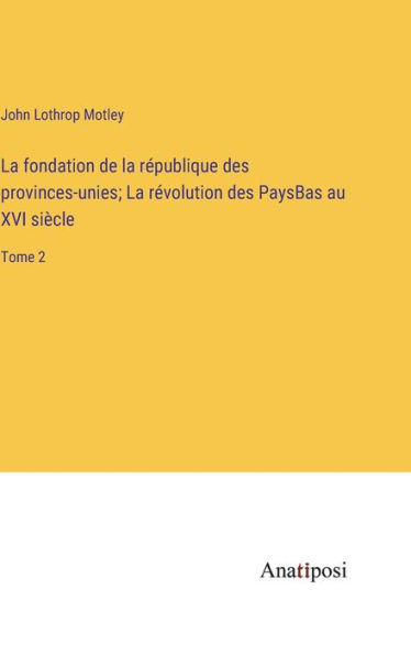 La fondation de république des provinces-unies; révolution PaysBas au XVI siècle: Tome 2