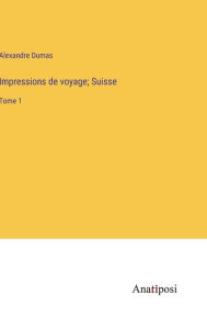 Title: Impressions de voyage; Suisse: Tome 1, Author: Alexandre Dumas