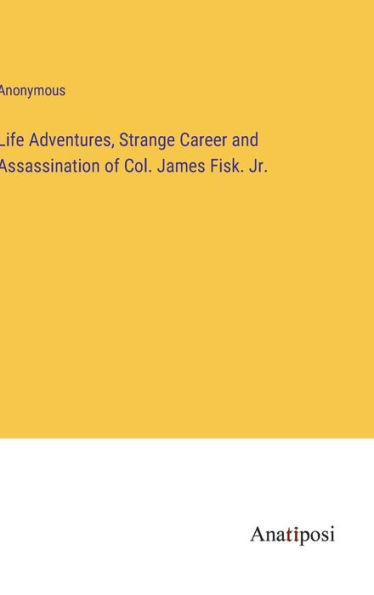 Life Adventures, Strange Career and Assassination of Col. James Fisk. Jr.