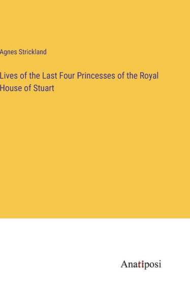 Lives of the Last Four Princesses of the Royal House of Stuart