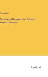 Title: The Maternal Management of Children in Health and Disease, Author: Thomas Bull