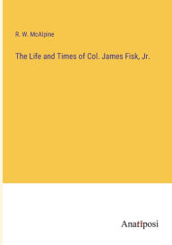 Title: The Life and Times of Col. James Fisk, Jr., Author: R W McAlpine