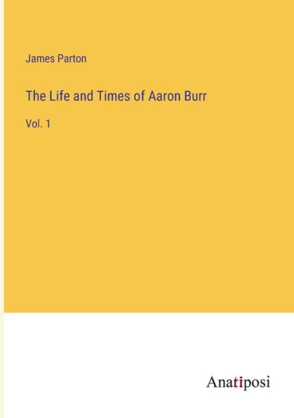 The Life and Times of Aaron Burr: Vol. 1