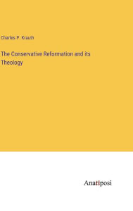 Title: The Conservative Reformation and its Theology, Author: Charles P Krauth