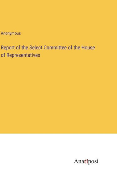 Report of the Select Committee of the House of Representatives