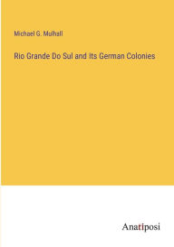 Title: Rio Grande Do Sul and Its German Colonies, Author: Michael G Mulhall