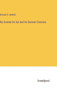 Title: Rio Grande Do Sul and Its German Colonies, Author: Michael G Mulhall