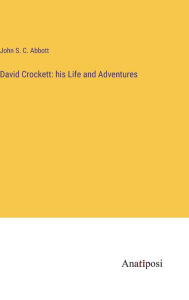 Title: David Crockett: his Life and Adventures, Author: John S C Abbott