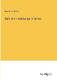 Title: Eight Years' Wanderings in Ceylon, Author: Samuel W Baker
