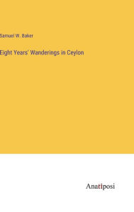 Title: Eight Years' Wanderings in Ceylon, Author: Samuel W Baker