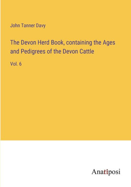 the Devon Herd Book, containing Ages and Pedigrees of Cattle: Vol. 6