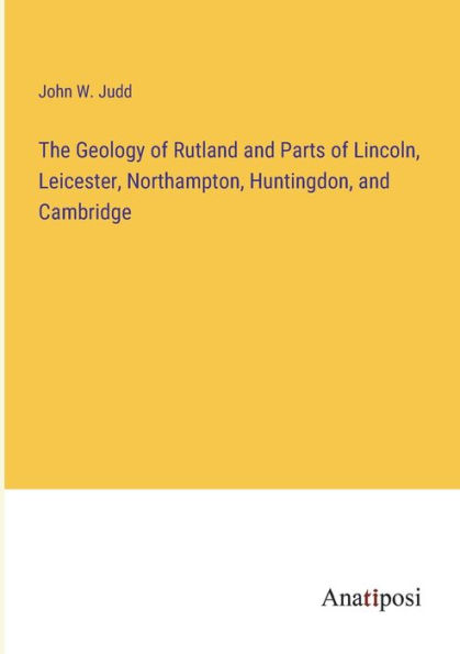 The Geology of Rutland and Parts Lincoln, Leicester, Northampton, Huntingdon, Cambridge