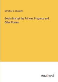 Title: Goblin Market the Prince's Progress and Other Poems, Author: Christina G Rossetti