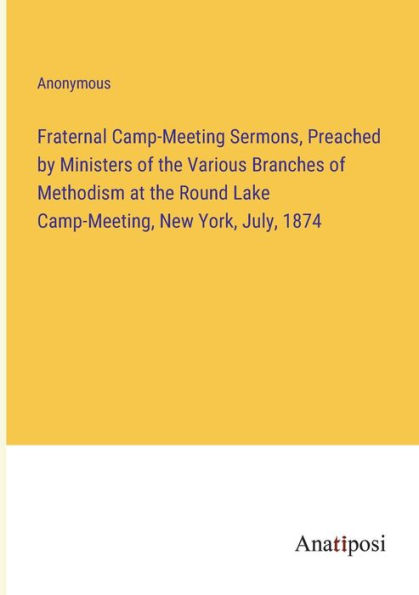 Fraternal Camp-Meeting Sermons, Preached by Ministers of the Various Branches Methodism at Round Lake Camp-Meeting, New York, July, 1874
