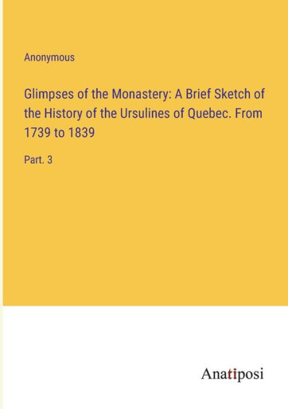 Glimpses of the Monastery: A Brief Sketch History Ursulines Quebec. From 1739 to 1839: Part. 3