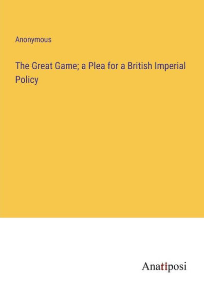 The Great Game; a Plea for British Imperial Policy