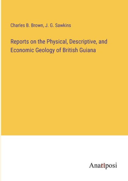 Reports on the Physical, Descriptive, and Economic Geology of British Guiana