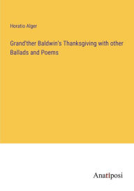 Title: Grand'ther Baldwin's Thanksgiving with other Ballads and Poems, Author: Horatio Alger