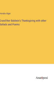 Title: Grand'ther Baldwin's Thanksgiving with other Ballads and Poems, Author: Horatio Alger