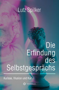Title: Die Erfindung des Selbstgesprächs: Kulisse, Illusion und Kur, Author: Lutz Spilker