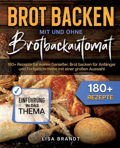 Brot backen mit und ohne Brotbackautomat: 180+ Rezepte für wahre Genießer. Anfänger Fortgeschrittene einer großen Auswahl