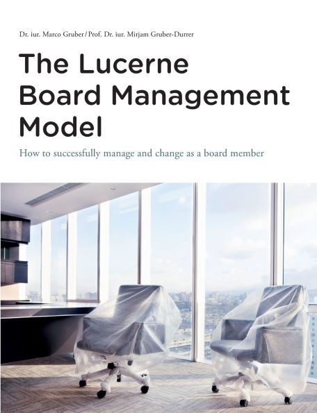The Lucerne Board Management Model - the legally sound reference model with 31 illustrations and lots of food for thought to be deepened in management bodies of all sizes and in all sectors.: How to successfully manage and change as a board member - and t