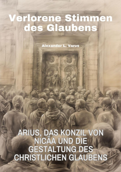Verlorene Stimmen des Glaubens: Arius, das Konzil von Nicäa und die Gestaltung des christlichen Glaubens
