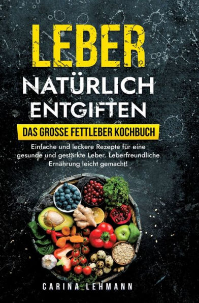 Leber natï¿½rlich entgiften - Das groï¿½e Fettleber Kochbuch: Einfache und leckere Rezepte fï¿½r eine gesunde und gestï¿½rkte Leber. Leberfreundliche Ernï¿½hrung leicht gemacht!