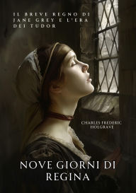 Title: Nove Giorni di Regina: Il Breve Regno di Jane Grey e l'Era dei Tudor, Author: Charles Frederic Holgrave