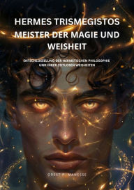 Title: Hermes Trismegistos: Meister der Magie und Weisheit: Entschlüsselung der hermetischen Philosophie und ihrer zeitlosen Weisheiten, Author: Orest P. Manesse