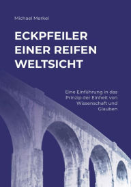 Title: Eckpfeiler einer reifen Weltsicht: Eine Einführung in das Prinzip der Einheit von Wissenschaft und Glauben, Author: Michael Merkel