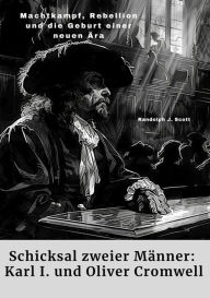 Title: Schicksal zweier Männer: Karl I. und Oliver Cromwell: Machtkampf, Rebellion und die Geburt einer neuen Ära, Author: Randolph J. Scott