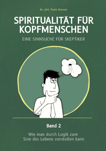 Spiritualitï¿½t fï¿½r Kopfmenschen - Eine Sinnsuche fï¿½r Skeptiker (Band 2): Wie man durch Logik zum Sinn des Lebens vorstoï¿½en kann