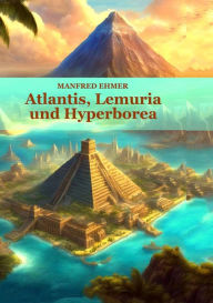 Title: Atlantis, Lemuria und Hyperborea: Macht und Geheimnis der versunkenen Kontinente, Author: Manfred Ehmer
