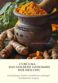 Title: Curcuma - Das goldene Geheimnis der Heilung: Entzündungen lindern, Krankheiten vorbeugen, Wohlbefinden steigern, Author: Elisabeth Hackel